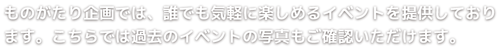 ものがたり企画では、誰でも気軽に楽しめるイベントを提供しております。