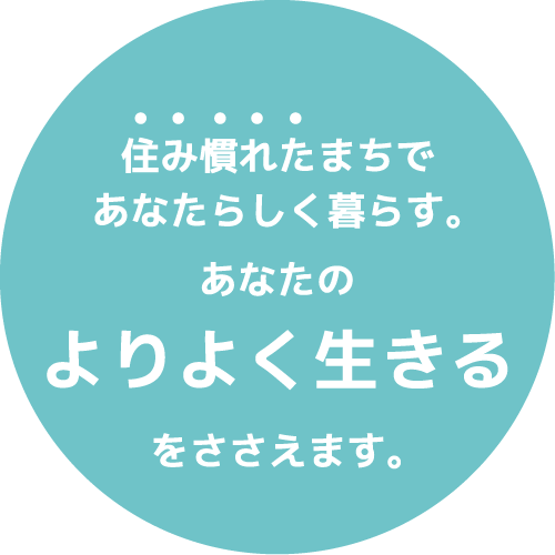 住み慣れたまちであなたらしく暮らす。あなたのよりよく生きるをささえます。